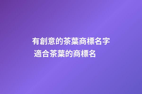有創意的茶葉商標名字 適合茶葉的商標名
